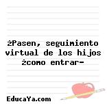 ¿Pasen, seguimiento virtual de los hijos ¿como entrar?