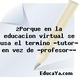 ¿Porque en la educacion virtual se usa el termino «tutor» en vez de «profesor»?