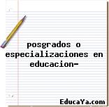 posgrados o especializaciones en educacion?