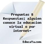 Preguntas & Respuestas: alguien conoce la educacion virtual o por internet?