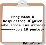 Preguntas & Respuestas: Alguien sabe sobre los aztecas ???????doy 10 puntos?