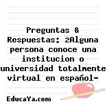 Preguntas & Respuestas: ¿Alguna persona conoce una institucion o universidad totalmente virtual en español?