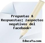 Preguntas & Respuestas: ¿aspectos negativos del facebook?