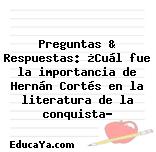 Preguntas & Respuestas: ¿Cuál fue la importancia de Hernán Cortés en la literatura de la conquista?