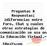 Preguntas & Respuestas: ¿diferencias entre Foro, Chat y cuales otras estrategias de comunicación se usa en la Educación Virtual.?