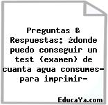 Preguntas & Respuestas: ¿donde puedo conseguir un test (examen) de cuanta agua consumes? para imprimir?