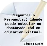 Preguntas & Respuestas: ¿donde puedo estudiar un doctorado phd en educacion virtual?