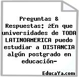 Preguntas & Respuestas: ¿En que universidades de TODA LATINOAMERICA puedo estudiar a DISTANCIA algún postgrado en educación?