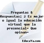 Preguntas & Respuestas: ¿ Es mejor o igual la educación virtual que la presencial? Que opinan?