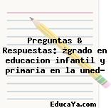 Preguntas & Respuestas: ¿grado en educacion infantil y primaria en la uned?