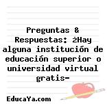 Preguntas & Respuestas: ¿Hay alguna institución de educación superior o universidad virtual gratis?