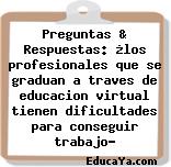 Preguntas & Respuestas: ¿los profesionales que se graduan a traves de educacion virtual tienen dificultades para conseguir trabajo?