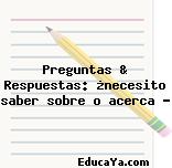 Preguntas & Respuestas: ¿necesito saber sobre o acerca ?