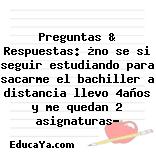 Preguntas & Respuestas: ¿no se si seguir estudiando para sacarme el bachiller a distancia llevo 4años y me quedan 2 asignaturas?