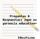 Preguntas & Respuestas: ¿que es gerencia educativa?