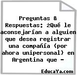 Preguntas & Respuestas: ¿Qué le aconsejarían a alguien que desea registrar una compañía (por ahora unipersonal) en Argentina que …