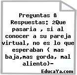 Preguntas & Respuestas: ¿Que pasaria , si al conocer a su pareja virtual, no es lo que esperaban ( mas baja,mas gorda, mal aliento)?