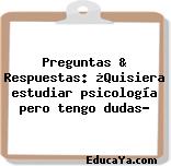 Preguntas & Respuestas: ¿Quisiera estudiar psicología pero tengo dudas?