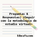 Preguntas & Respuestas: ¿Seguir con la metodologia de estudio virtual?