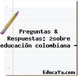 Preguntas & Respuestas: ¿sobre educación colombiana ?