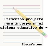 Presentan proyecto para incorporar al sistema educativo de …