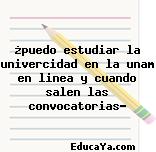 ¿puedo estudiar la univercidad en la unam en linea y cuando salen las convocatorias?