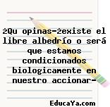 ¿Qu opinas?¿existe el libre albedrío o será que estamos condicionados biologicamente en nuestro accionar?