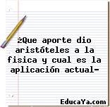 ¿Que aporte dio aristóteles a la fisica y cual es la aplicación actual?