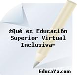 ¿Qué es Educación Superior Virtual Inclusiva?