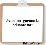 ¿que es gerencia educativa?