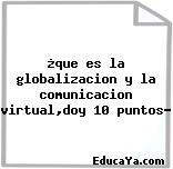 ¿que es la globalizacion y la comunicacion virtual,doy 10 puntos?