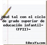 ¿Qué tal con el ciclo de grado superior de educación infantil? (FPII)?