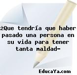 ¿Que tendría que haber pasado una persona en su vida para tener tanta maldad?