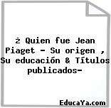 ¿ Quien fue Jean Piaget ? Su origen , Su educación & Títulos publicados?