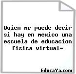 Quien me puede decir si hay en mexico una escuela de educacion fisica virtual?