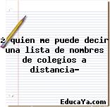 ¿ quien me puede decir una lista de nombres de colegios a distancia?