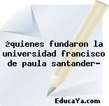 ¿quienes fundaron la universidad francisco de paula santander?