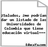 ¿Saludos, ¿me podrían dar un listado de las Universidades de Colombia que tiene educación virtual?…?