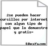 ¿se pueden hacer cursillos por internet con algun tipo de papel que lo demuestre y gratis?