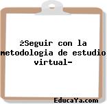 ¿Seguir con la metodologia de estudio virtual?