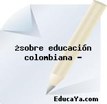 ¿sobre educación colombiana ?