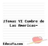 ¿Temas VI Cumbre de Las Americas?