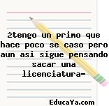 ¿tengo un primo que hace poco se caso pero aun asi sigue pensando sacar una licenciatura?