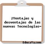 ¿Ventajas y desventajas de las nuevas Tecnologías?