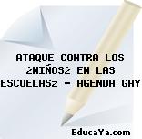 ATAQUE CONTRA LOS ¿NIÑOS¿ EN LAS ESCUELAS¿ — AGENDA GAY