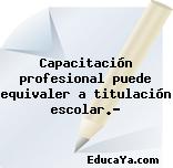 Capacitación profesional puede equivaler a titulación escolar.?