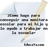 ¿Como hago para conseguir una monitora escolar para mi hijo y lo ayude a trabajar en la escuela?