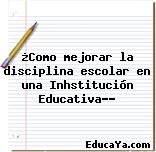 ¿Como mejorar la disciplina escolar en una Inhstitución Educativa??