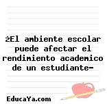 ¿El ambiente escolar puede afectar el rendimiento academico de un estudiante?