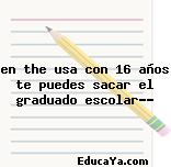 en the usa con 16 años te puedes sacar el graduado escolar??